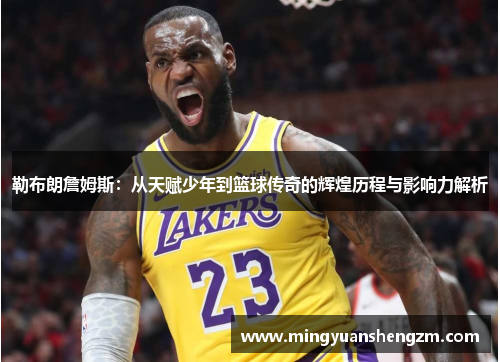 勒布朗詹姆斯：从天赋少年到篮球传奇的辉煌历程与影响力解析