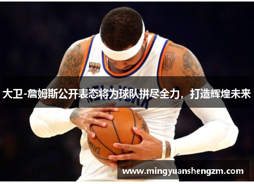 大卫-詹姆斯公开表态将为球队拼尽全力，打造辉煌未来