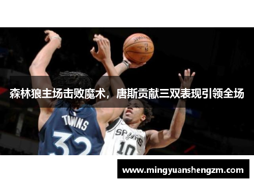 森林狼主场击败魔术，唐斯贡献三双表现引领全场