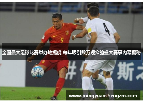 全国最大足球比赛举办地揭晓 每年吸引数万观众的盛大赛事内幕揭秘