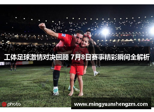 工体足球激情对决回顾 7月8日赛事精彩瞬间全解析