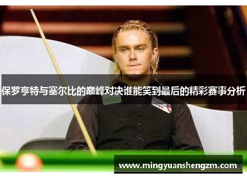 保罗亨特与塞尔比的巅峰对决谁能笑到最后的精彩赛事分析