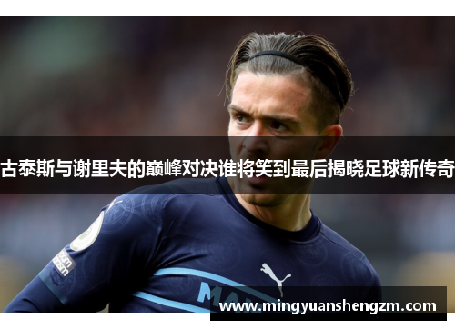 古泰斯与谢里夫的巅峰对决谁将笑到最后揭晓足球新传奇
