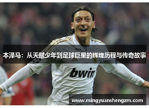 本泽马：从天赋少年到足球巨星的辉煌历程与传奇故事