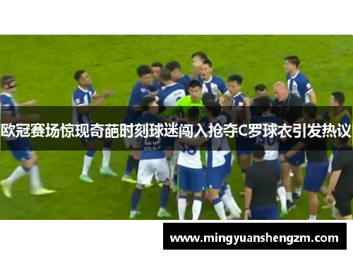 欧冠赛场惊现奇葩时刻球迷闯入抢夺C罗球衣引发热议