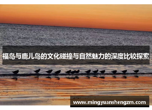 福岛与鹿儿岛的文化碰撞与自然魅力的深度比较探索