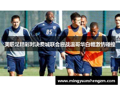 美职足精彩对决费城联合迎战温哥华白帽激情碰撞