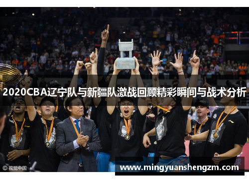 2020CBA辽宁队与新疆队激战回顾精彩瞬间与战术分析