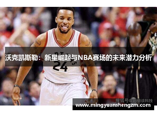 沃克凯斯勒：新星崛起与NBA赛场的未来潜力分析