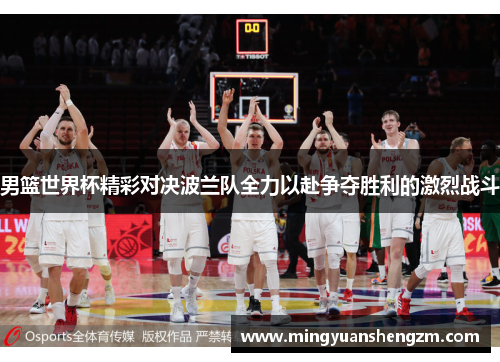 男篮世界杯精彩对决波兰队全力以赴争夺胜利的激烈战斗