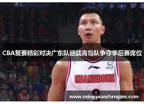 CBA复赛精彩对决广东队迎战青岛队争夺季后赛席位
